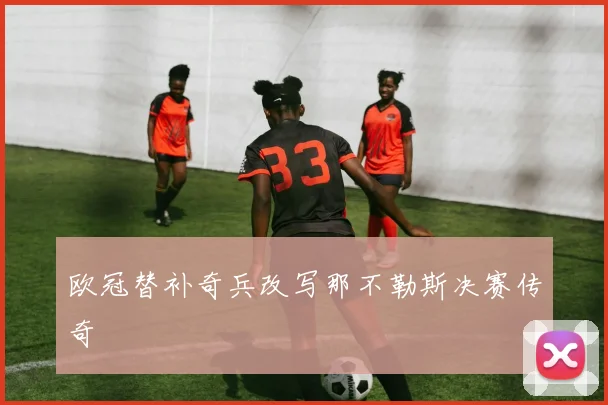 欧冠替补奇兵改写那不勒斯决赛传奇