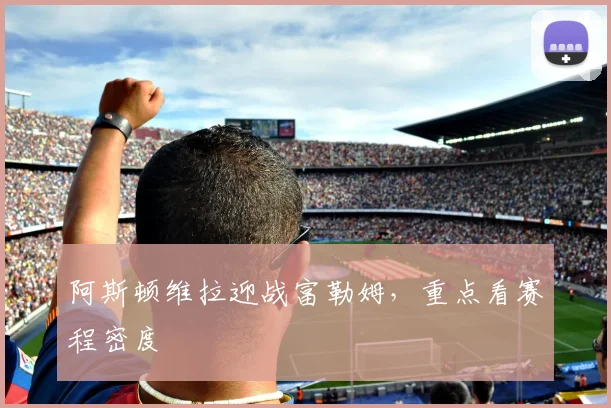 阿斯顿维拉迎战富勒姆，重点看赛程密度
