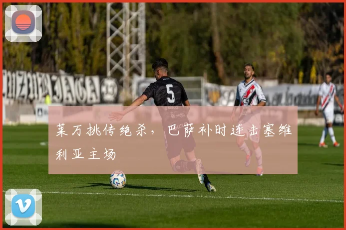 莱万挑传绝杀,巴萨补时连击塞维利亚主场