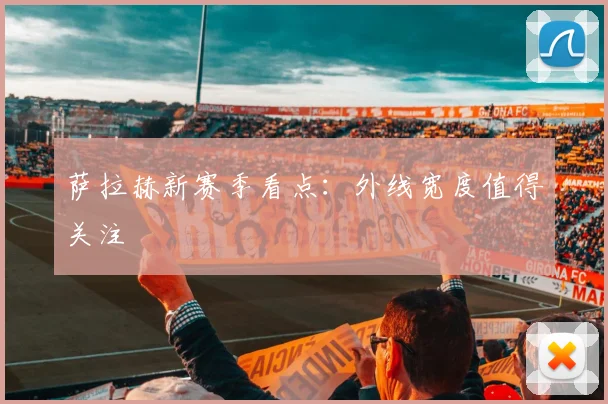 萨拉赫新赛季看点:外线宽度值得关注