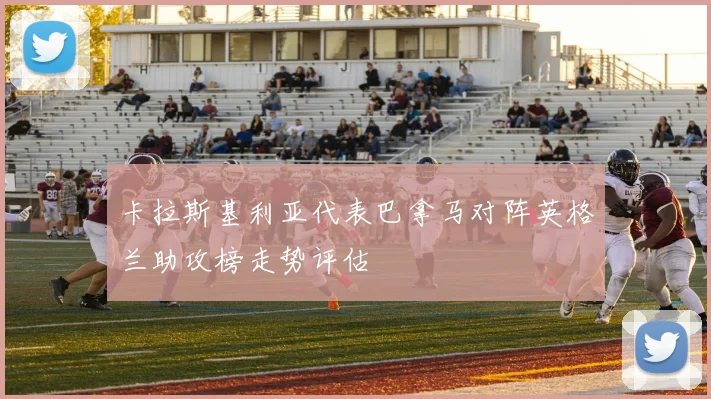 卡拉斯基利亚代表巴拿马对阵英格兰助攻榜走势评估