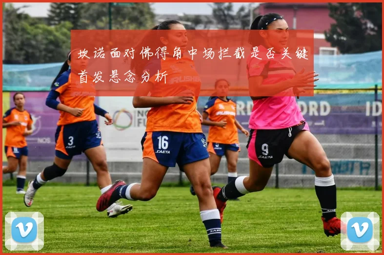 坎诺面对佛得角中场拦截是否关键首发悬念分析